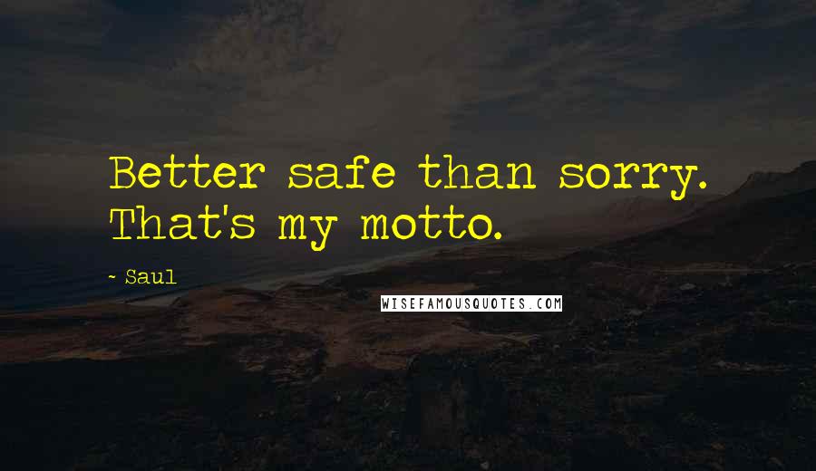 Saul Quotes: Better safe than sorry. That's my motto.