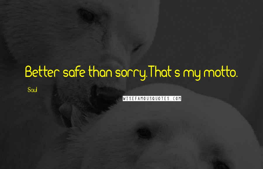 Saul Quotes: Better safe than sorry. That's my motto.