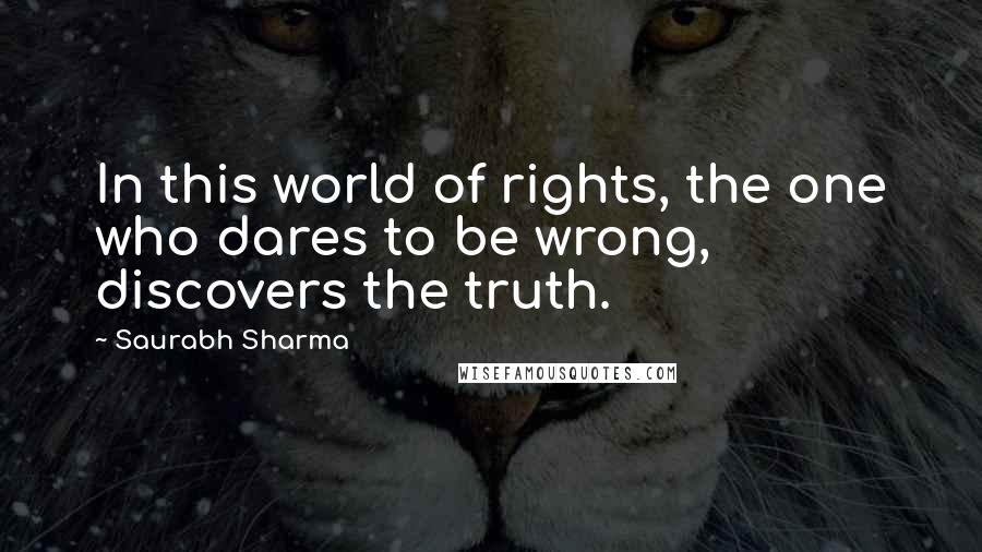 Saurabh Sharma Quotes: In this world of rights, the one who dares to be wrong, discovers the truth.