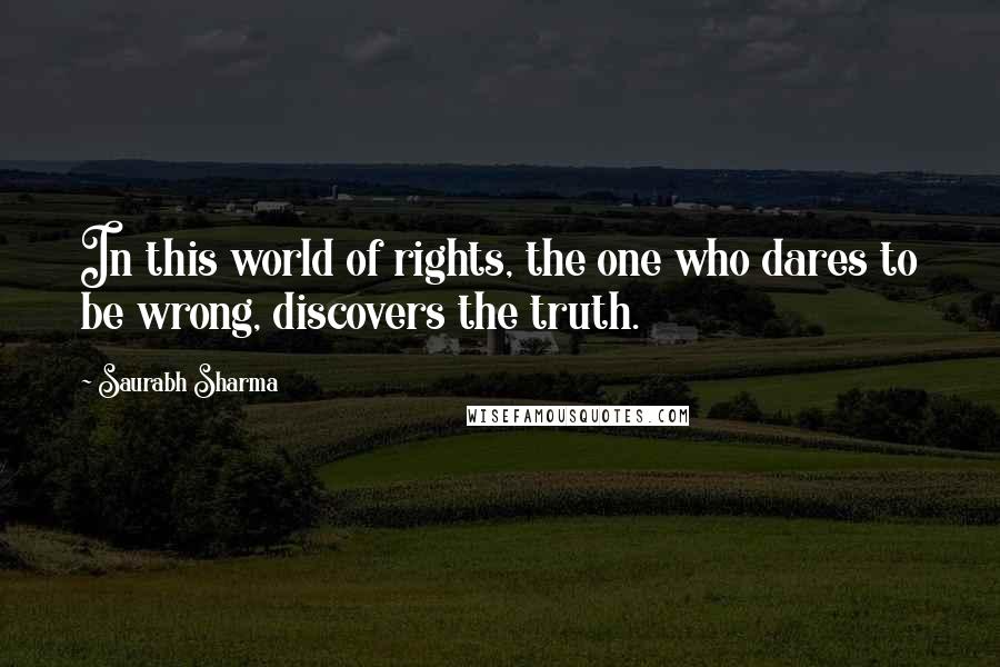 Saurabh Sharma Quotes: In this world of rights, the one who dares to be wrong, discovers the truth.