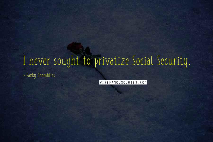 Saxby Chambliss Quotes: I never sought to privatize Social Security.