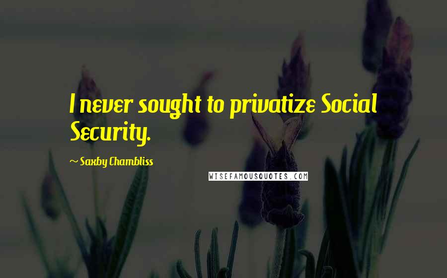 Saxby Chambliss Quotes: I never sought to privatize Social Security.