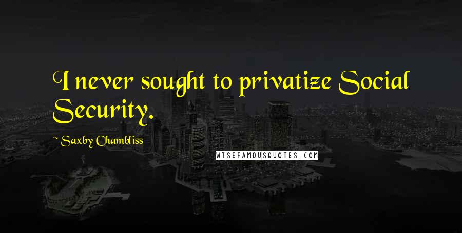 Saxby Chambliss Quotes: I never sought to privatize Social Security.