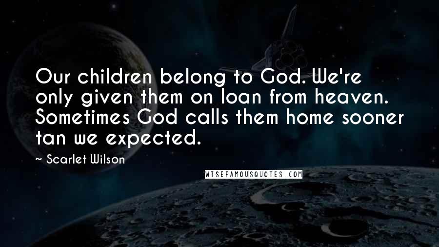 Scarlet Wilson Quotes: Our children belong to God. We're only given them on loan from heaven. Sometimes God calls them home sooner tan we expected.