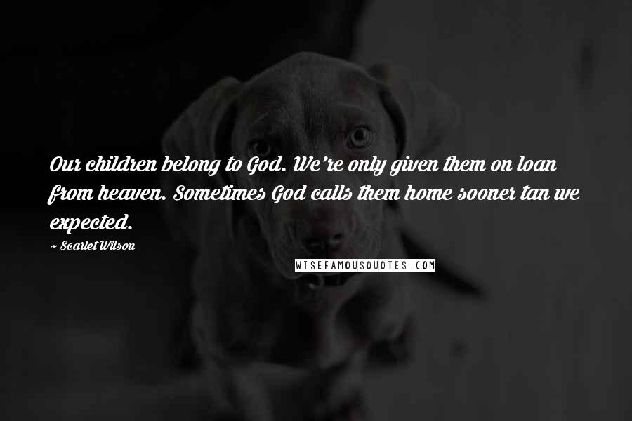 Scarlet Wilson Quotes: Our children belong to God. We're only given them on loan from heaven. Sometimes God calls them home sooner tan we expected.