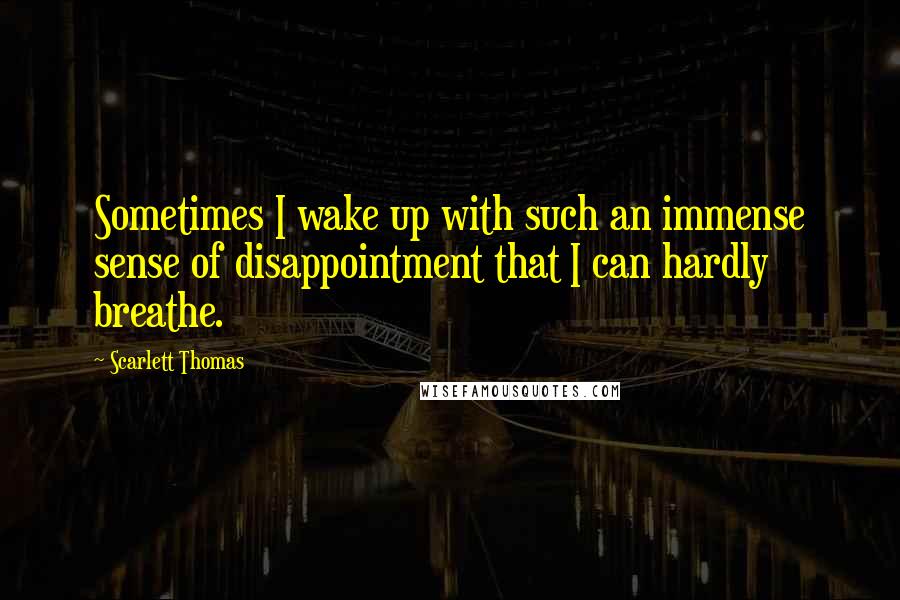 Scarlett Thomas Quotes: Sometimes I wake up with such an immense sense of disappointment that I can hardly breathe.