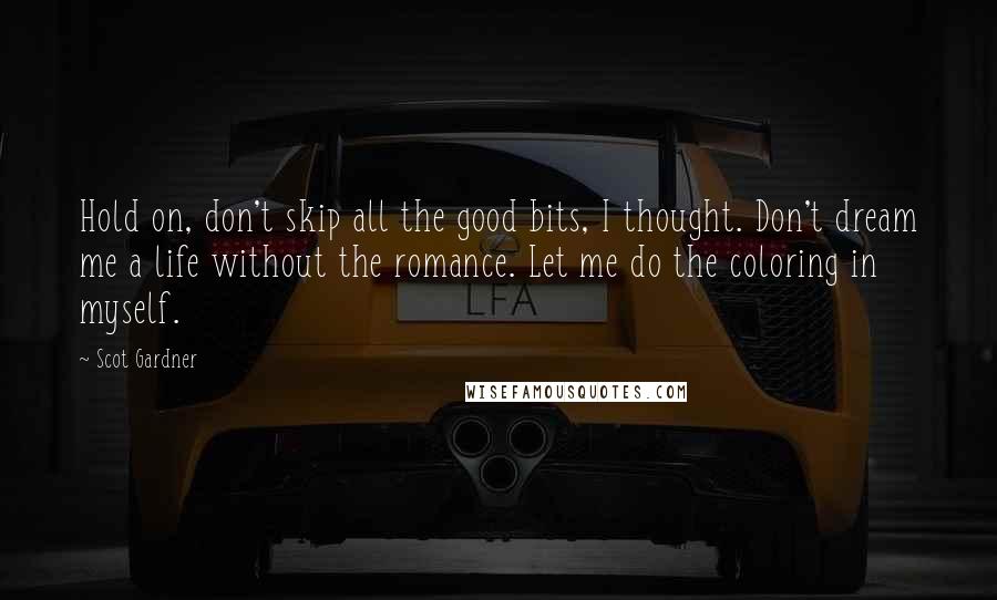 Scot Gardner Quotes: Hold on, don't skip all the good bits, I thought. Don't dream me a life without the romance. Let me do the coloring in myself.