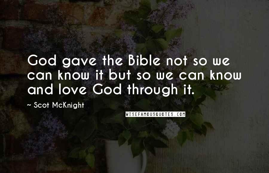 Scot McKnight Quotes: God gave the Bible not so we can know it but so we can know and love God through it.