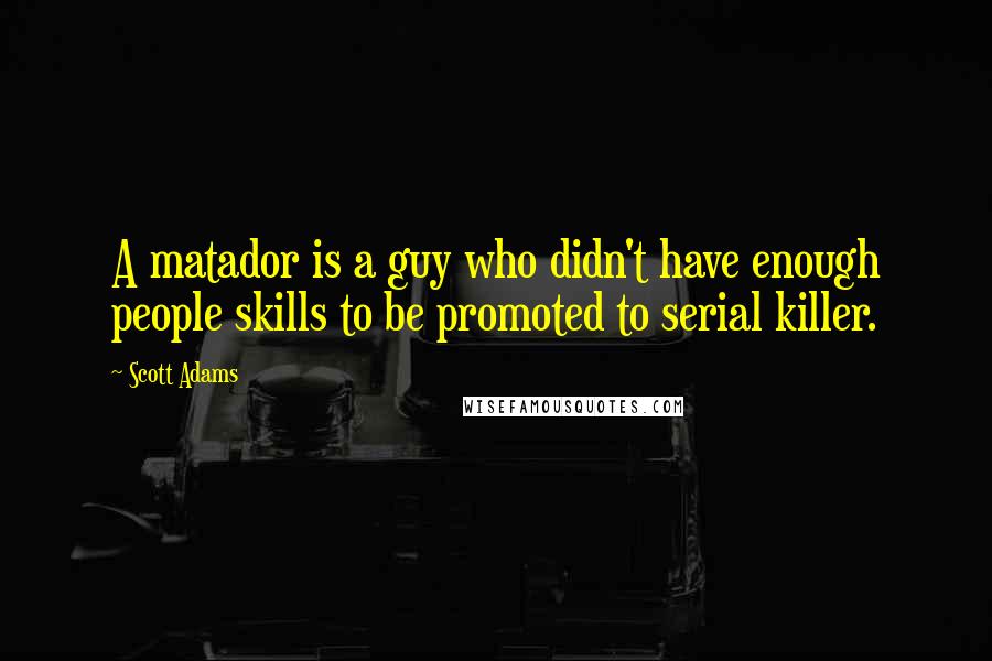 Scott Adams Quotes: A matador is a guy who didn't have enough people skills to be promoted to serial killer.