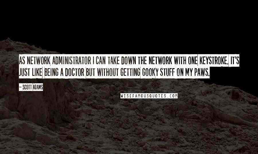 Scott Adams Quotes: As network administrator I can take down the network with one keystroke. It's just like being a doctor but without getting gooky stuff on my paws.