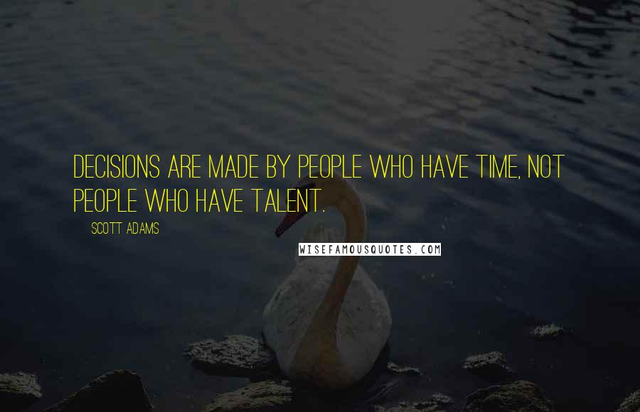 Scott Adams Quotes: Decisions are made by people who have time, not people who have talent.