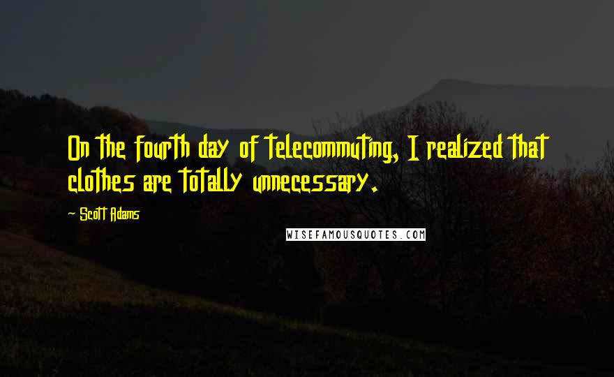 Scott Adams Quotes: On the fourth day of telecommuting, I realized that clothes are totally unnecessary.