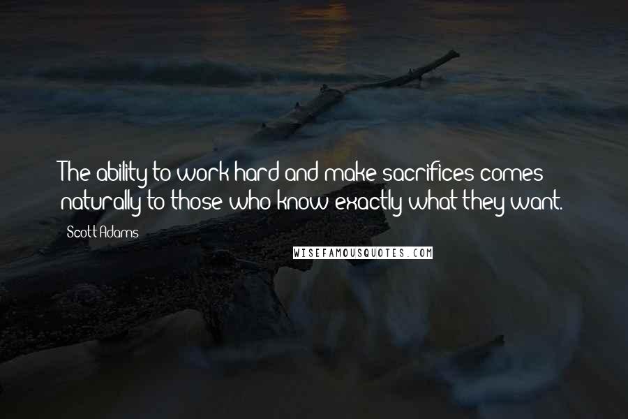 Scott Adams Quotes: The ability to work hard and make sacrifices comes naturally to those who know exactly what they want.