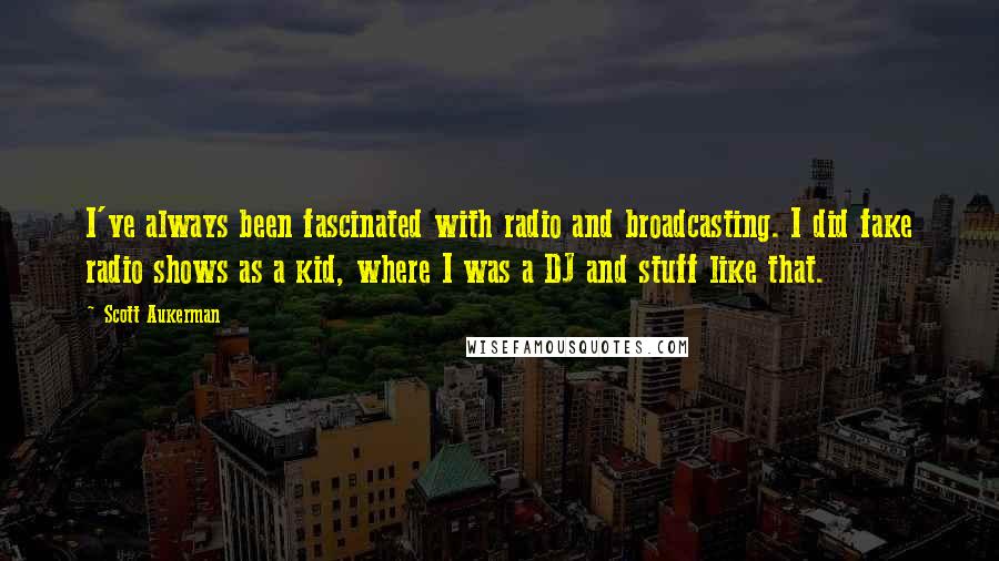 Scott Aukerman Quotes: I've always been fascinated with radio and broadcasting. I did fake radio shows as a kid, where I was a DJ and stuff like that.