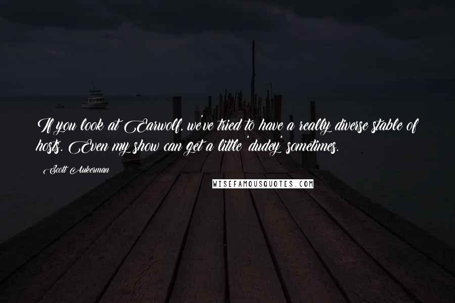 Scott Aukerman Quotes: If you look at Earwolf, we've tried to have a really diverse stable of hosts. Even my show can get a little 'dudey' sometimes.
