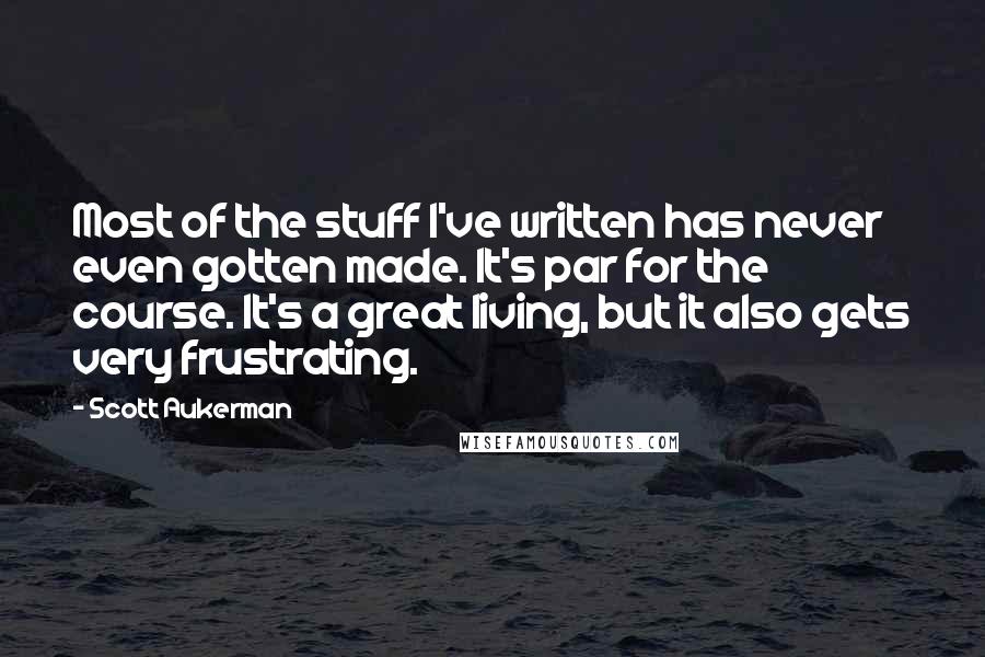 Scott Aukerman Quotes: Most of the stuff I've written has never even gotten made. It's par for the course. It's a great living, but it also gets very frustrating.
