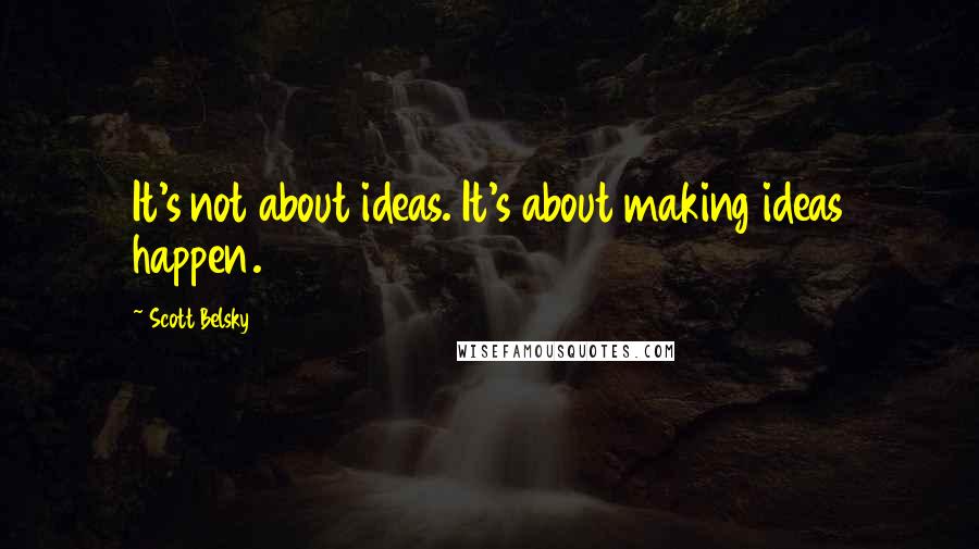 Scott Belsky Quotes: It's not about ideas. It's about making ideas happen.