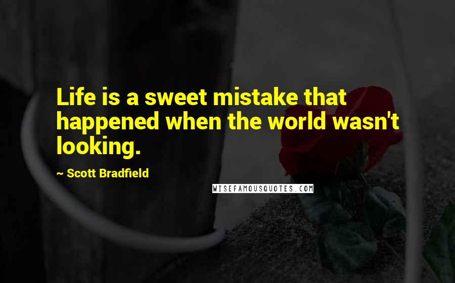 Scott Bradfield Quotes: Life is a sweet mistake that happened when the world wasn't looking.