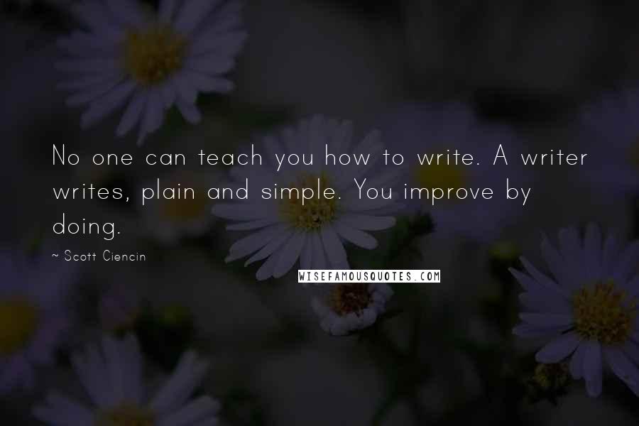 Scott Ciencin Quotes: No one can teach you how to write. A writer writes, plain and simple. You improve by doing.