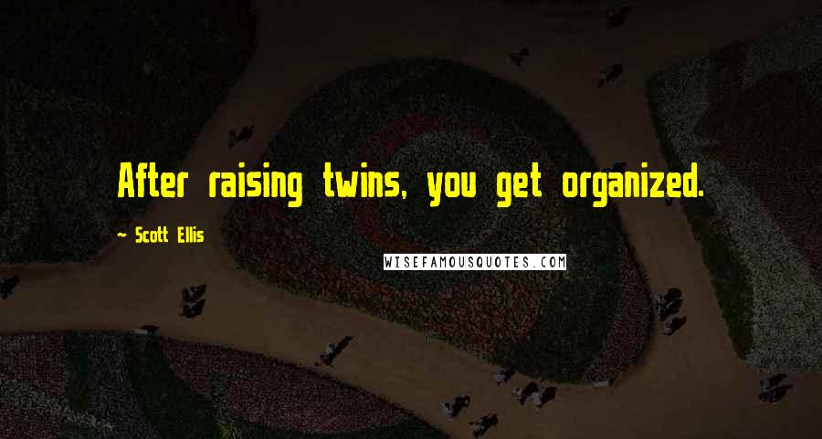 Scott Ellis Quotes: After raising twins, you get organized.