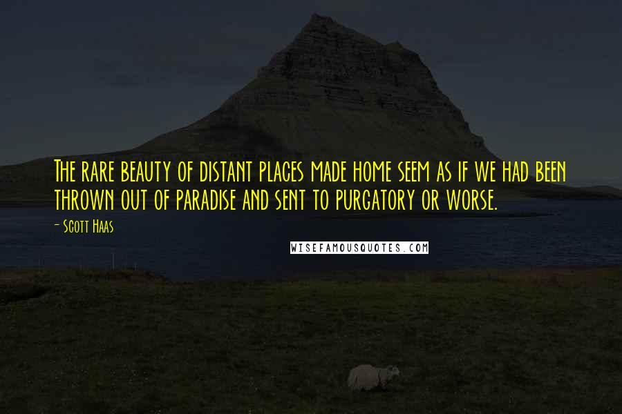 Scott Haas Quotes: The rare beauty of distant places made home seem as if we had been thrown out of paradise and sent to purgatory or worse.