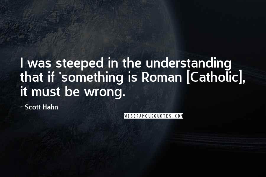 Scott Hahn Quotes: I was steeped in the understanding that if 'something is Roman [Catholic], it must be wrong.