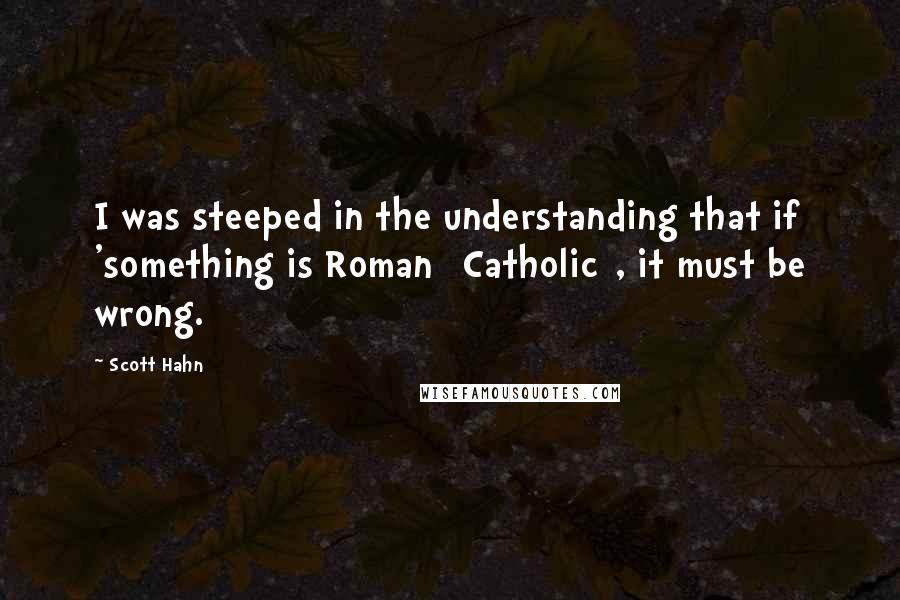 Scott Hahn Quotes: I was steeped in the understanding that if 'something is Roman [Catholic], it must be wrong.