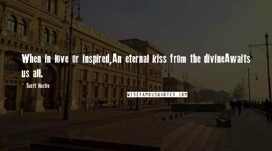 Scott Hastie Quotes: When in love or inspired,An eternal kiss from the divineAwaits us all.