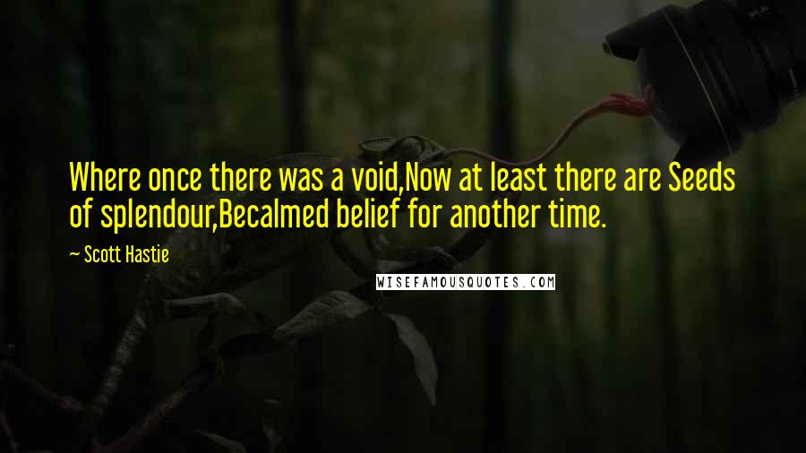 Scott Hastie Quotes: Where once there was a void,Now at least there are Seeds of splendour,Becalmed belief for another time.
