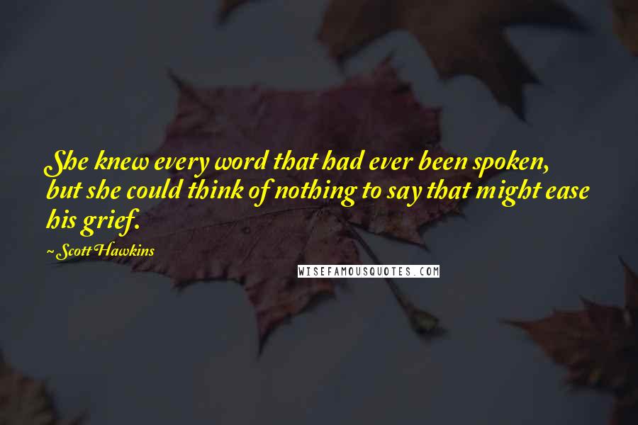 Scott Hawkins Quotes: She knew every word that had ever been spoken, but she could think of nothing to say that might ease his grief.