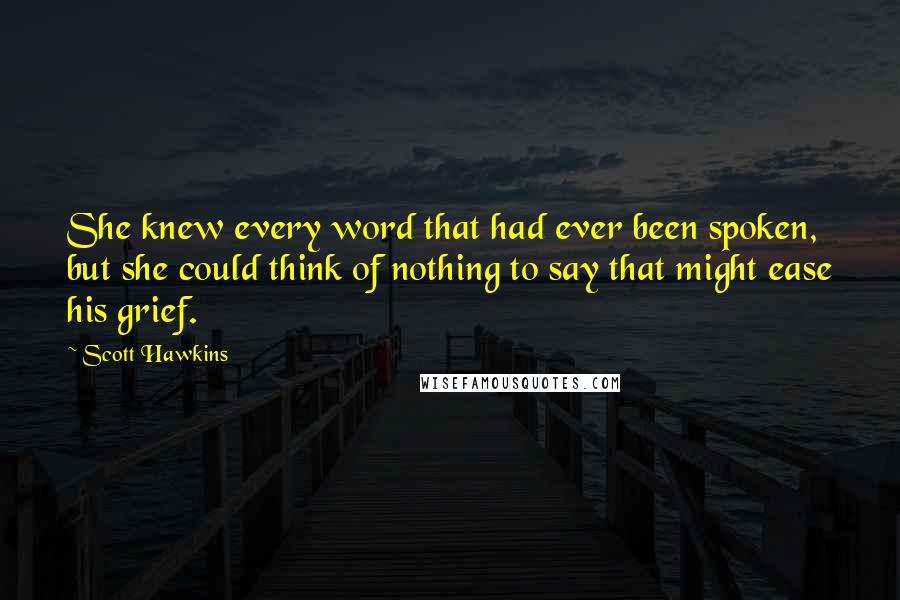 Scott Hawkins Quotes: She knew every word that had ever been spoken, but she could think of nothing to say that might ease his grief.