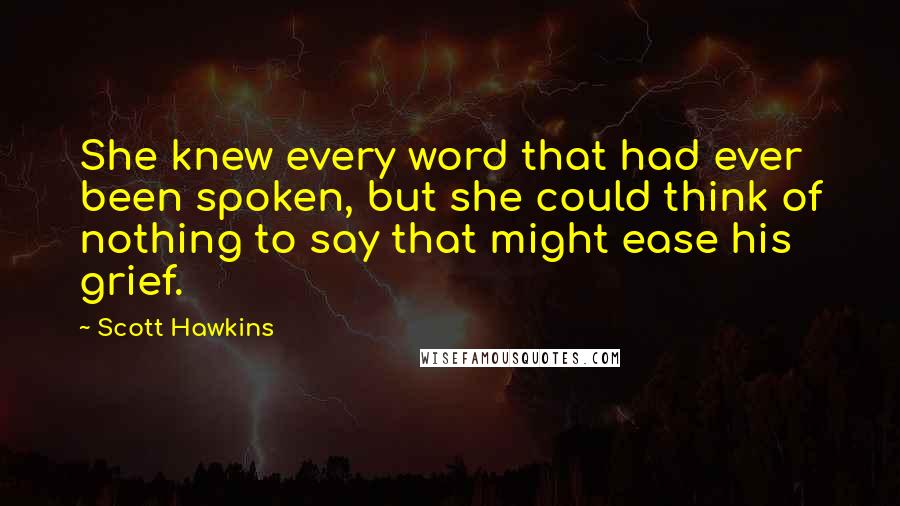 Scott Hawkins Quotes: She knew every word that had ever been spoken, but she could think of nothing to say that might ease his grief.