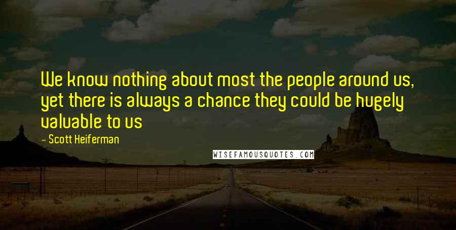 Scott Heiferman Quotes: We know nothing about most the people around us, yet there is always a chance they could be hugely valuable to us