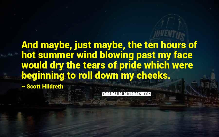 Scott Hildreth Quotes: And maybe, just maybe, the ten hours of hot summer wind blowing past my face would dry the tears of pride which were beginning to roll down my cheeks.