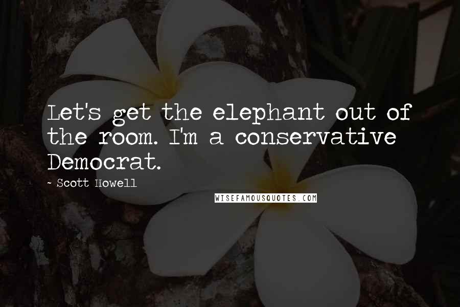 Scott Howell Quotes: Let's get the elephant out of the room. I'm a conservative Democrat.