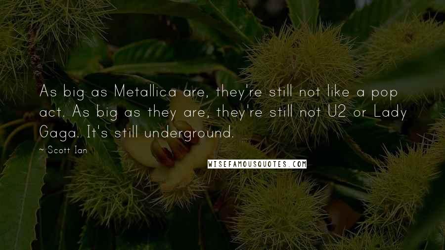 Scott Ian Quotes: As big as Metallica are, they're still not like a pop act. As big as they are, they're still not U2 or Lady Gaga. It's still underground.