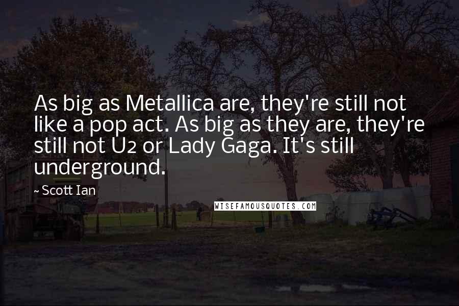 Scott Ian Quotes: As big as Metallica are, they're still not like a pop act. As big as they are, they're still not U2 or Lady Gaga. It's still underground.