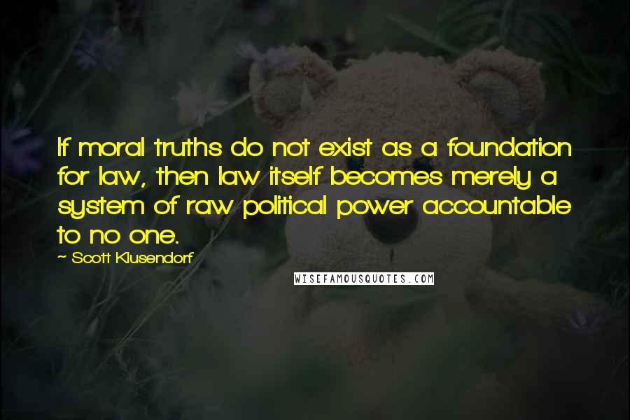 Scott Klusendorf Quotes: If moral truths do not exist as a foundation for law, then law itself becomes merely a system of raw political power accountable to no one.