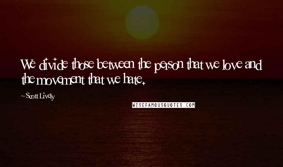 Scott Lively Quotes: We divide those between the person that we love and the movement that we hate.