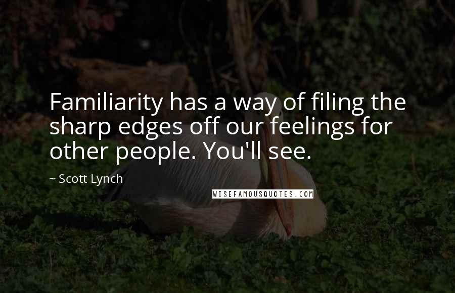 Scott Lynch Quotes: Familiarity has a way of filing the sharp edges off our feelings for other people. You'll see.