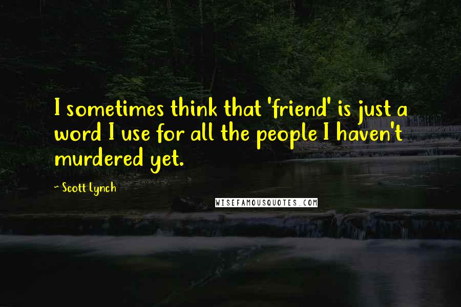 Scott Lynch Quotes: I sometimes think that 'friend' is just a word I use for all the people I haven't murdered yet.