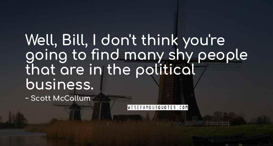 Scott McCallum Quotes: Well, Bill, I don't think you're going to find many shy people that are in the political business.