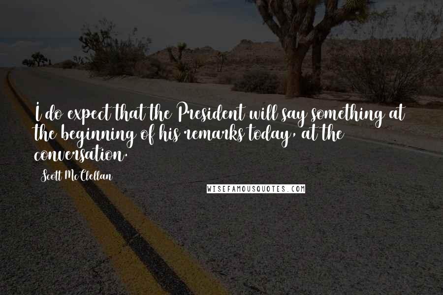 Scott McClellan Quotes: I do expect that the President will say something at the beginning of his remarks today, at the conversation.