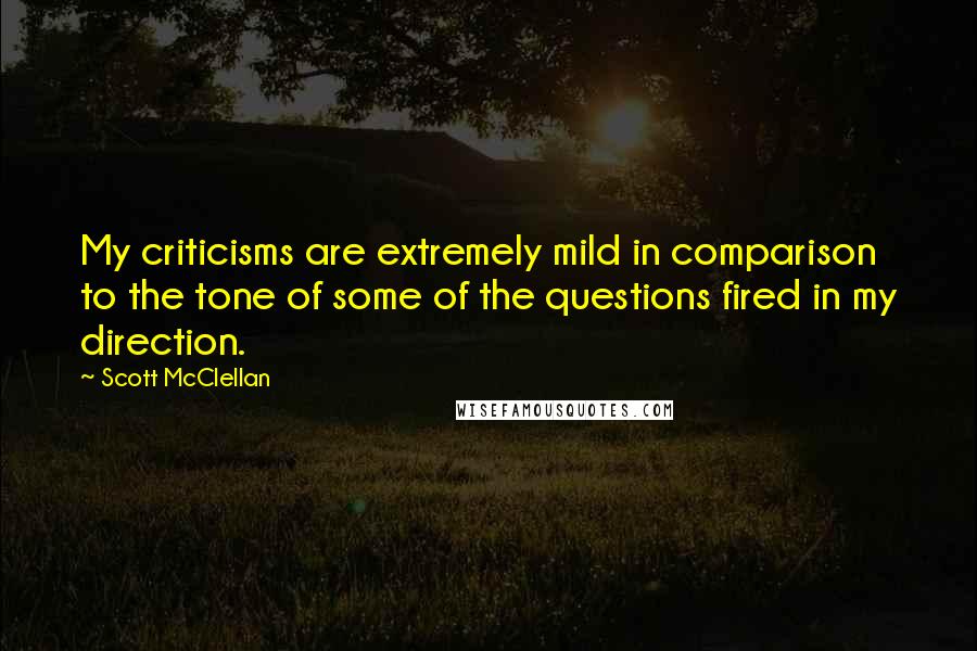 Scott McClellan Quotes: My criticisms are extremely mild in comparison to the tone of some of the questions fired in my direction.