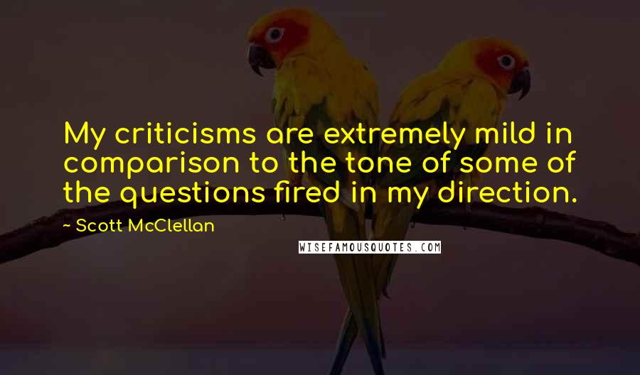 Scott McClellan Quotes: My criticisms are extremely mild in comparison to the tone of some of the questions fired in my direction.