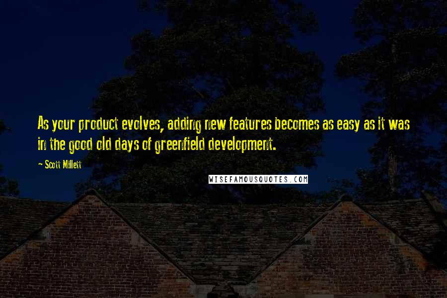 Scott Millett Quotes: As your product evolves, adding new features becomes as easy as it was in the good old days of greenfield development.