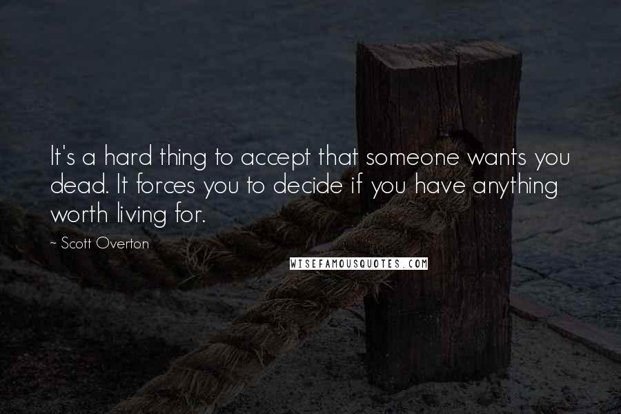 Scott Overton Quotes: It's a hard thing to accept that someone wants you dead. It forces you to decide if you have anything worth living for.