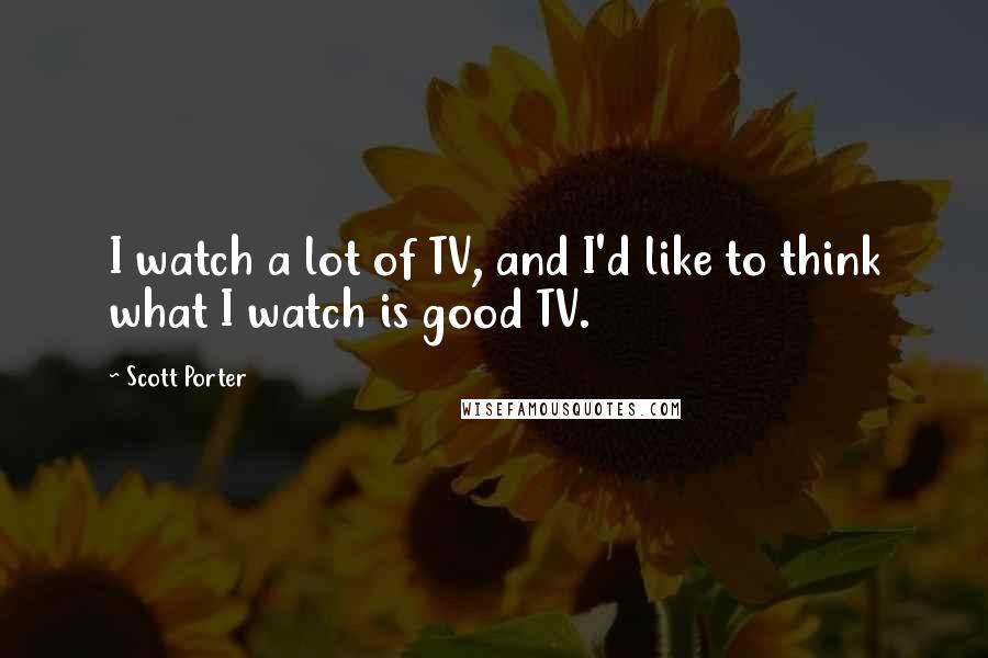 Scott Porter Quotes: I watch a lot of TV, and I'd like to think what I watch is good TV.