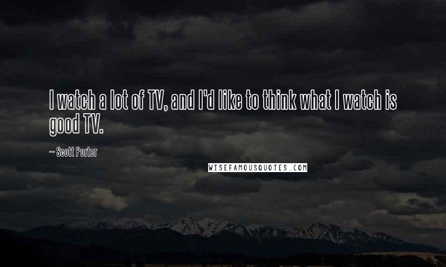 Scott Porter Quotes: I watch a lot of TV, and I'd like to think what I watch is good TV.