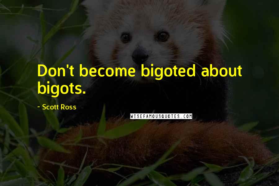 Scott Ross Quotes: Don't become bigoted about bigots.